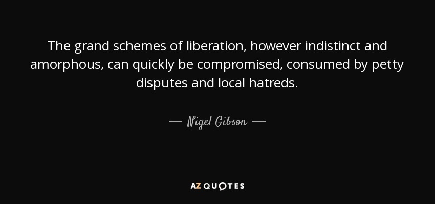 The grand schemes of liberation, however indistinct and amorphous, can quickly be compromised, consumed by petty disputes and local hatreds. - Nigel Gibson