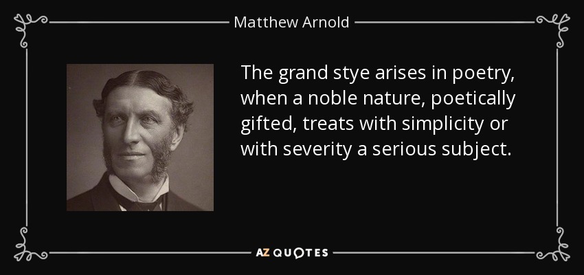 The grand stye arises in poetry, when a noble nature, poetically gifted, treats with simplicity or with severity a serious subject. - Matthew Arnold