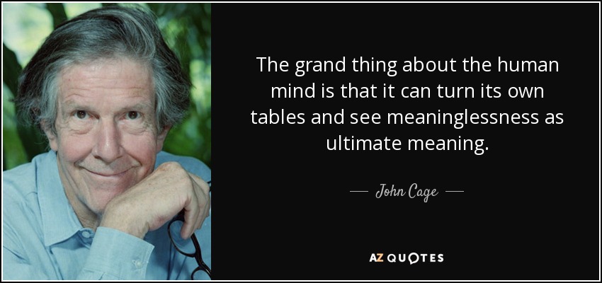 The grand thing about the human mind is that it can turn its own tables and see meaninglessness as ultimate meaning. - John Cage