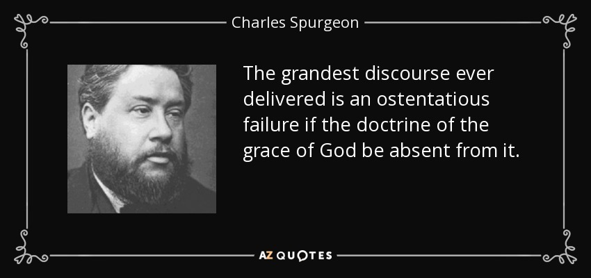 The grandest discourse ever delivered is an ostentatious failure if the doctrine of the grace of God be absent from it. - Charles Spurgeon