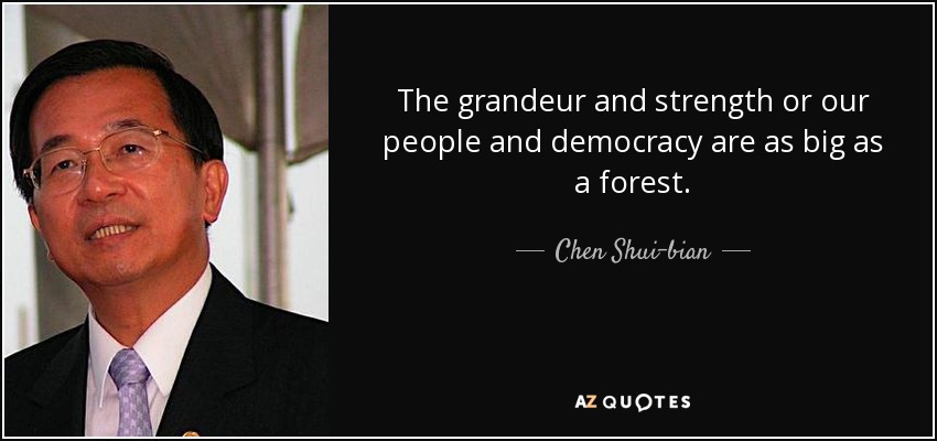 The grandeur and strength or our people and democracy are as big as a forest. - Chen Shui-bian