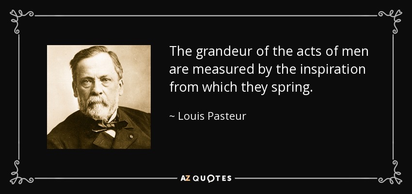 The grandeur of the acts of men are measured by the inspiration from which they spring. - Louis Pasteur