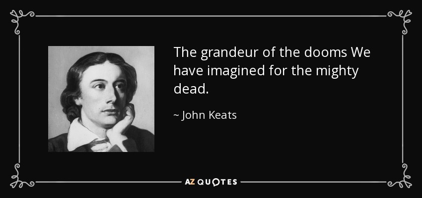The grandeur of the dooms We have imagined for the mighty dead. - John Keats