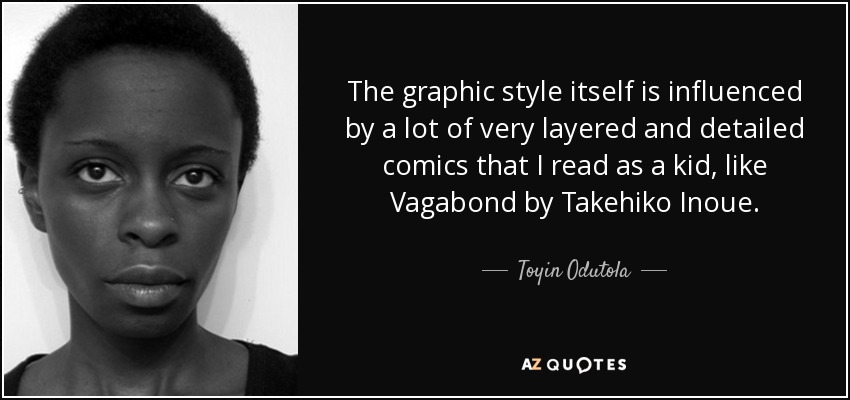 The graphic style itself is influenced by a lot of very layered and detailed comics that I read as a kid, like Vagabond by Takehiko Inoue. - Toyin Odutola