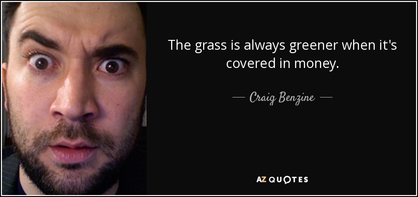 The grass is always greener when it's covered in money. - Craig Benzine