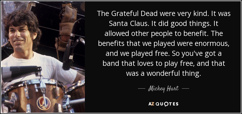 The Grateful Dead were very kind. It was Santa Claus. It did good things. It allowed other people to benefit. The benefits that we played were enormous, and we played free. So you've got a band that loves to play free, and that was a wonderful thing. - Mickey Hart