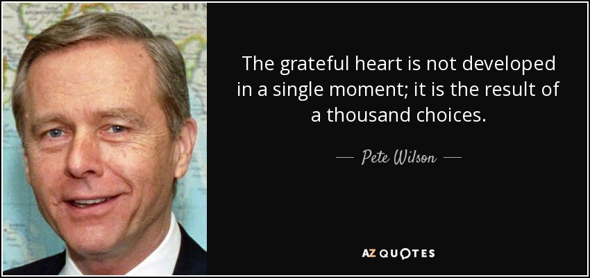 The grateful heart is not developed in a single moment; it is the result of a thousand choices. - Pete Wilson