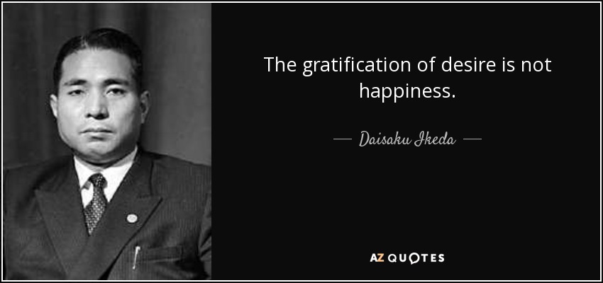 The gratification of desire is not happiness. - Daisaku Ikeda