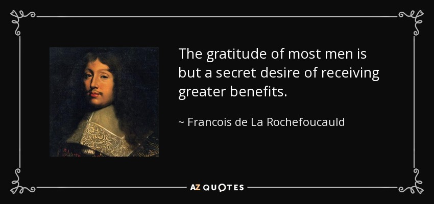 The gratitude of most men is but a secret desire of receiving greater benefits. - Francois de La Rochefoucauld