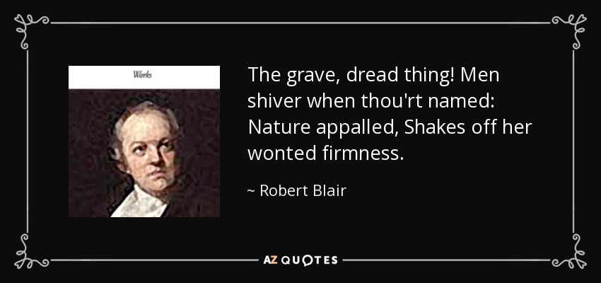 The grave, dread thing! Men shiver when thou'rt named: Nature appalled, Shakes off her wonted firmness. - Robert Blair