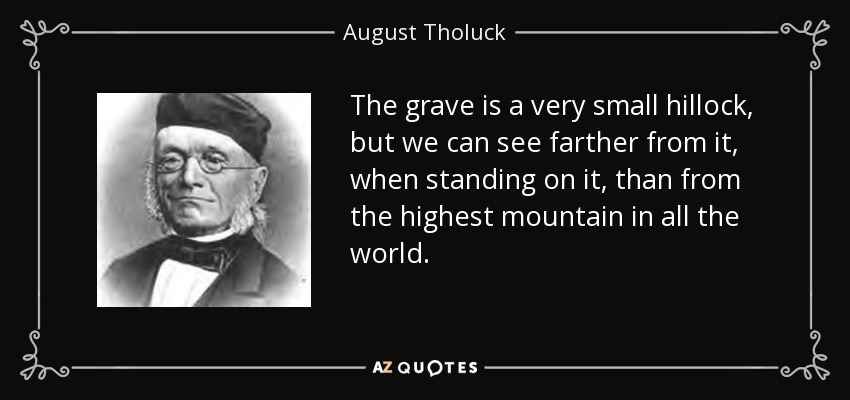 The grave is a very small hillock, but we can see farther from it, when standing on it, than from the highest mountain in all the world. - August Tholuck