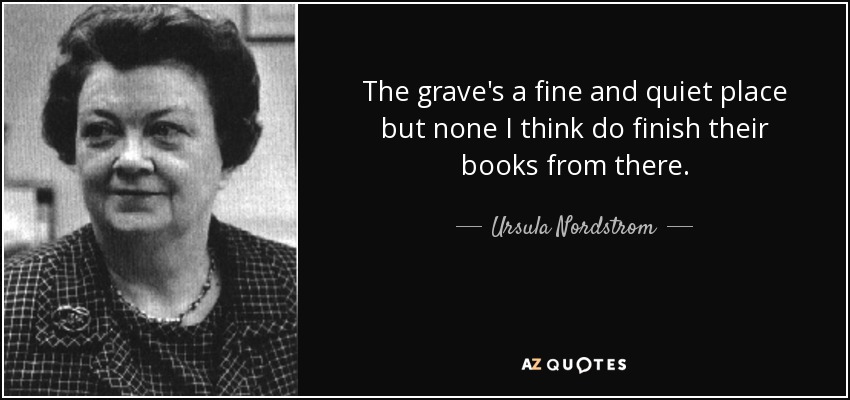 The grave's a fine and quiet place but none I think do finish their books from there. - Ursula Nordstrom