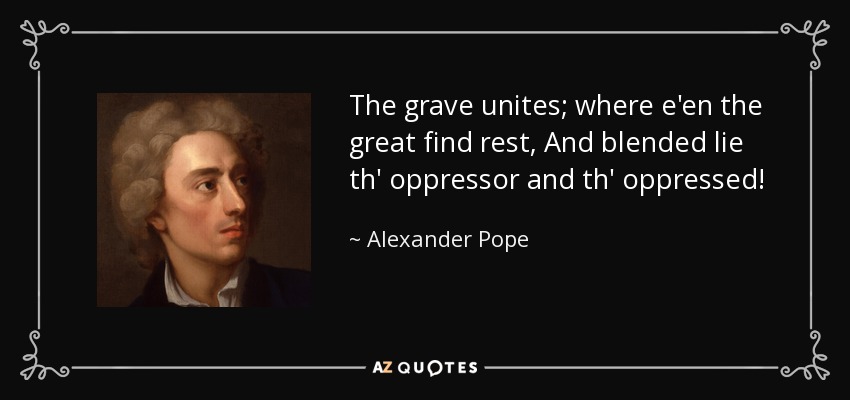 The grave unites; where e'en the great find rest, And blended lie th' oppressor and th' oppressed! - Alexander Pope