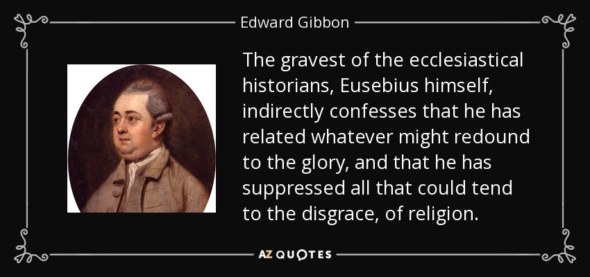 The gravest of the ecclesiastical historians, Eusebius himself, indirectly confesses that he has related whatever might redound to the glory, and that he has suppressed all that could tend to the disgrace, of religion. - Edward Gibbon