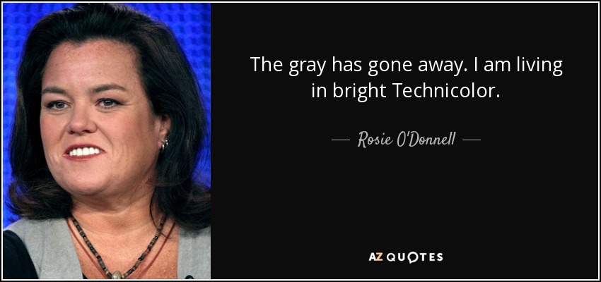 The gray has gone away. I am living in bright Technicolor. - Rosie O'Donnell