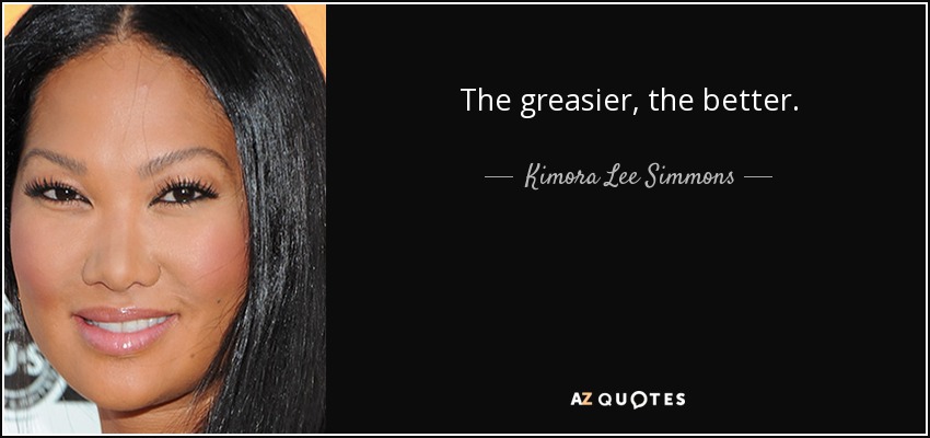 The greasier, the better. - Kimora Lee Simmons