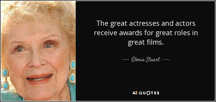 The great actresses and actors receive awards for great roles in great films. - Gloria Stuart