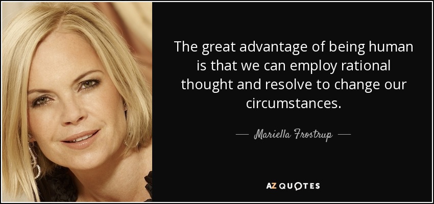 The great advantage of being human is that we can employ rational thought and resolve to change our circumstances. - Mariella Frostrup