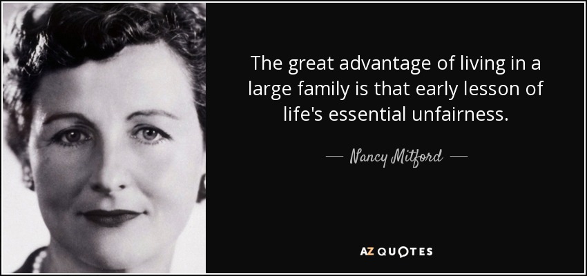 The great advantage of living in a large family is that early lesson of life's essential unfairness. - Nancy Mitford