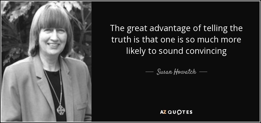 The great advantage of telling the truth is that one is so much more likely to sound convincing - Susan Howatch