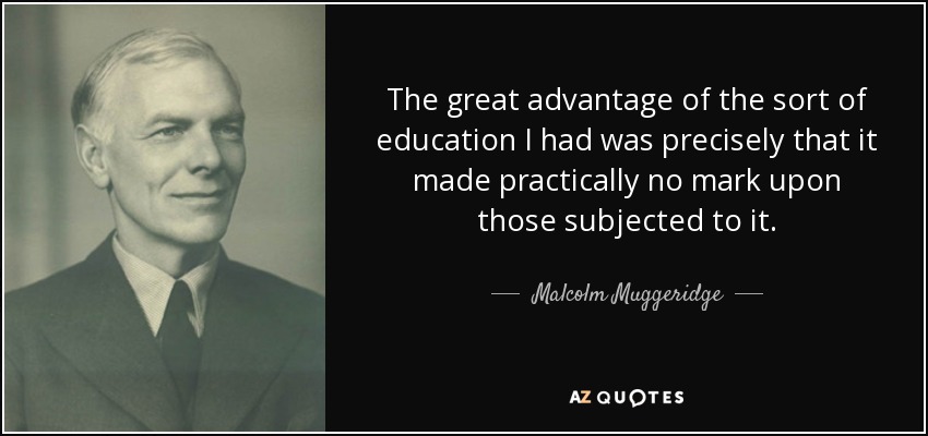 The great advantage of the sort of education I had was precisely that it made practically no mark upon those subjected to it. - Malcolm Muggeridge
