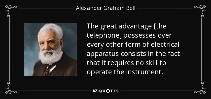 The great advantage [the telephone] possesses over every other form of electrical apparatus consists in the fact that it requires no skill to operate the instrument. - Alexander Graham Bell