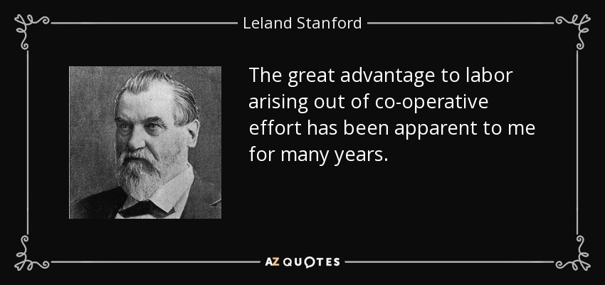 The great advantage to labor arising out of co-operative effort has been apparent to me for many years. - Leland Stanford