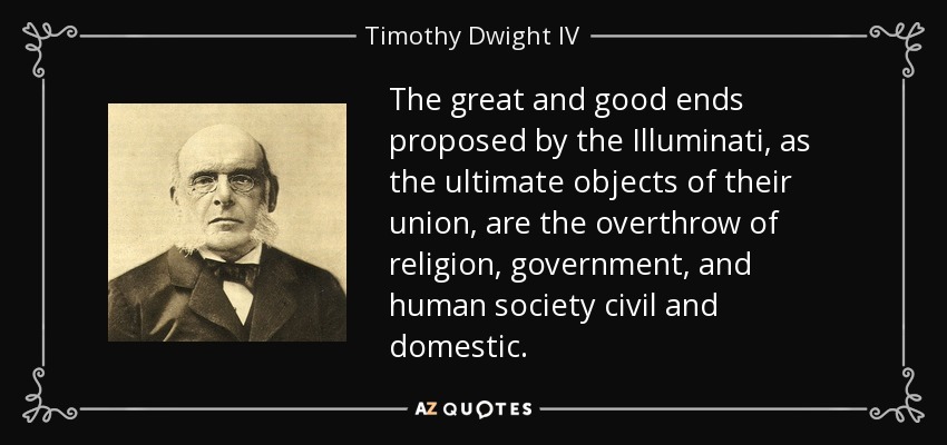 The great and good ends proposed by the Illuminati, as the ultimate objects of their union, are the overthrow of religion, government, and human society civil and domestic. - Timothy Dwight IV