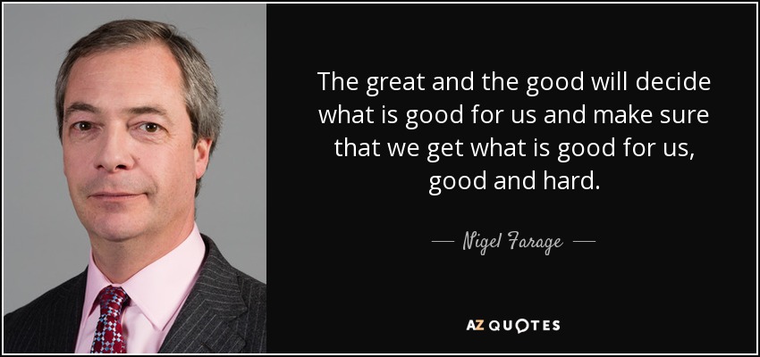 The great and the good will decide what is good for us and make sure that we get what is good for us, good and hard. - Nigel Farage