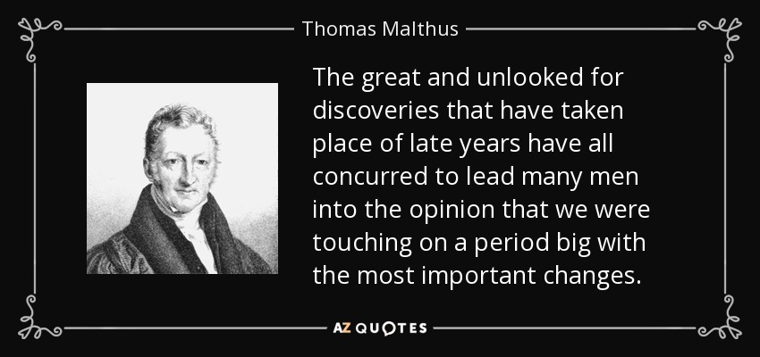 The great and unlooked for discoveries that have taken place of late years have all concurred to lead many men into the opinion that we were touching on a period big with the most important changes. - Thomas Malthus