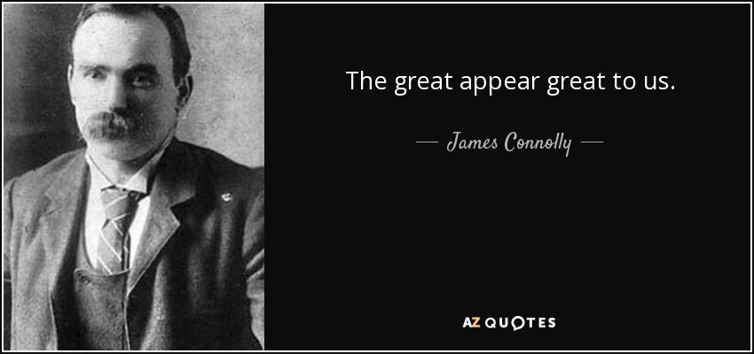 The great appear great to us. - James Connolly