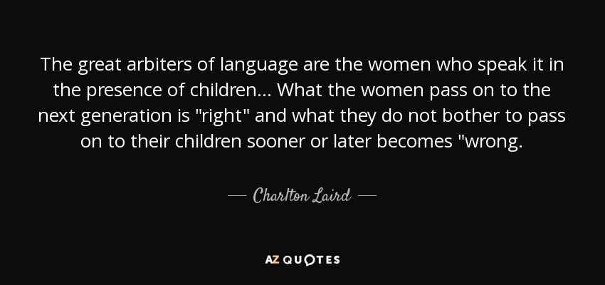 The great arbiters of language are the women who speak it in the presence of children... What the women pass on to the next generation is 