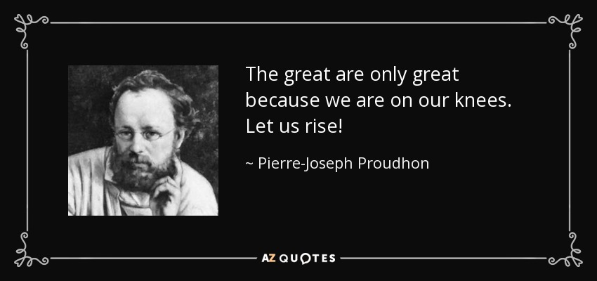 The great are only great because we are on our knees. Let us rise! - Pierre-Joseph Proudhon