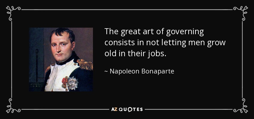The great art of governing consists in not letting men grow old in their jobs. - Napoleon Bonaparte