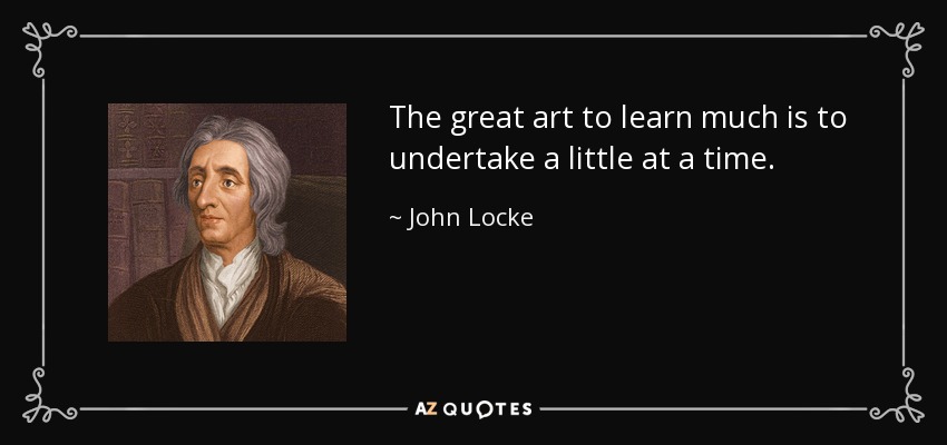 The great art to learn much is to undertake a little at a time. - John Locke