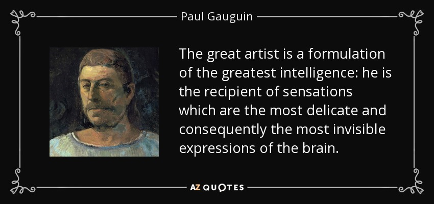 The great artist is a formulation of the greatest intelligence: he is the recipient of sensations which are the most delicate and consequently the most invisible expressions of the brain. - Paul Gauguin