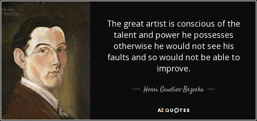 The great artist is conscious of the talent and power he possesses otherwise he would not see his faults and so would not be able to improve. - Henri Gaudier-Brzeska