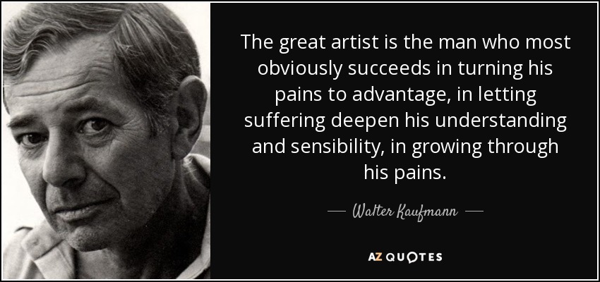 The great artist is the man who most obviously succeeds in turning his pains to advantage, in letting suffering deepen his understanding and sensibility, in growing through his pains. - Walter Kaufmann