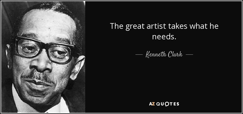 The great artist takes what he needs. - Kenneth Clark