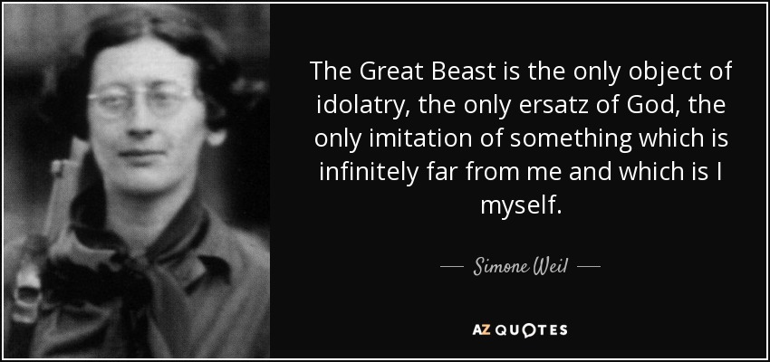 The Great Beast is the only object of idolatry , the only ersatz of God , the only imitation of something which is infinitely far from me and which is I myself. - Simone Weil