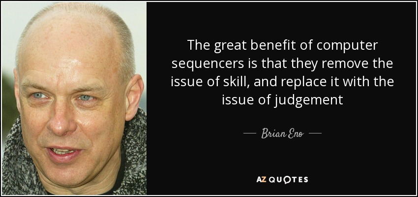 The great benefit of computer sequencers is that they remove the issue of skill, and replace it with the issue of judgement - Brian Eno
