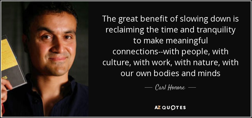 The great benefit of slowing down is reclaiming the time and tranquility to make meaningful connections--with people, with culture, with work, with nature, with our own bodies and minds - Carl Honore
