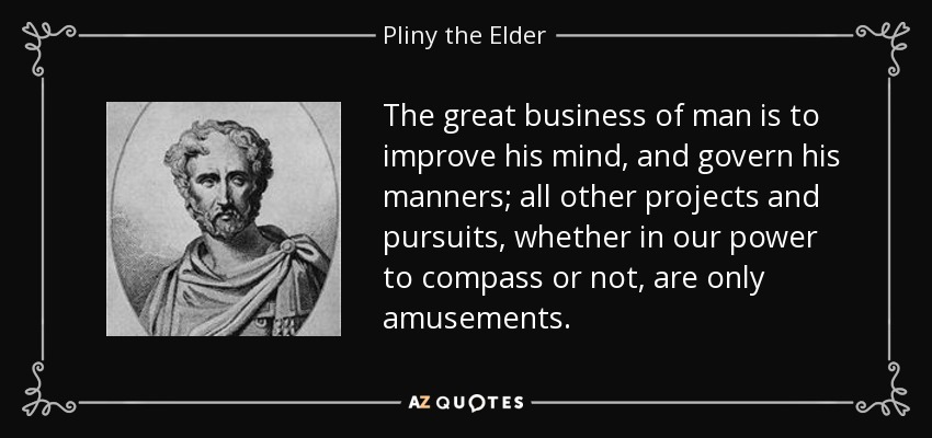 The great business of man is to improve his mind, and govern his manners; all other projects and pursuits, whether in our power to compass or not, are only amusements. - Pliny the Elder