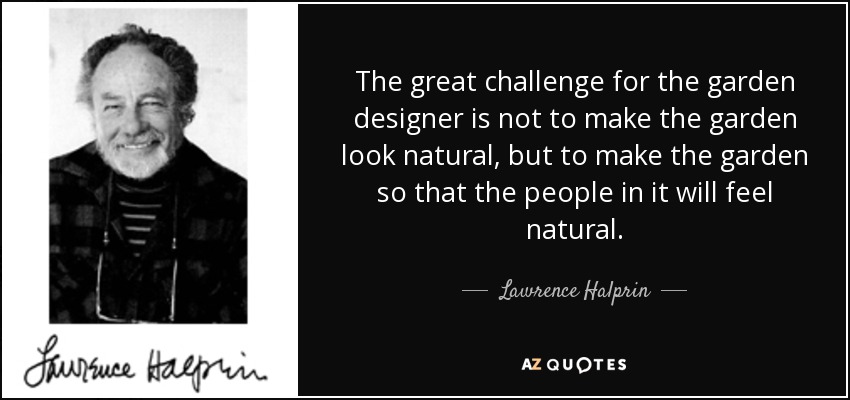 The great challenge for the garden designer is not to make the garden look natural, but to make the garden so that the people in it will feel natural. - Lawrence Halprin