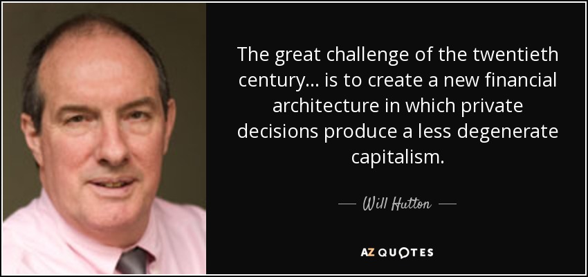 The great challenge of the twentieth century ... is to create a new financial architecture in which private decisions produce a less degenerate capitalism. - Will Hutton