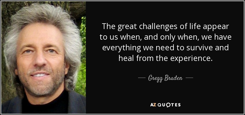 The great challenges of life appear to us when, and only when, we have everything we need to survive and heal from the experience. - Gregg Braden