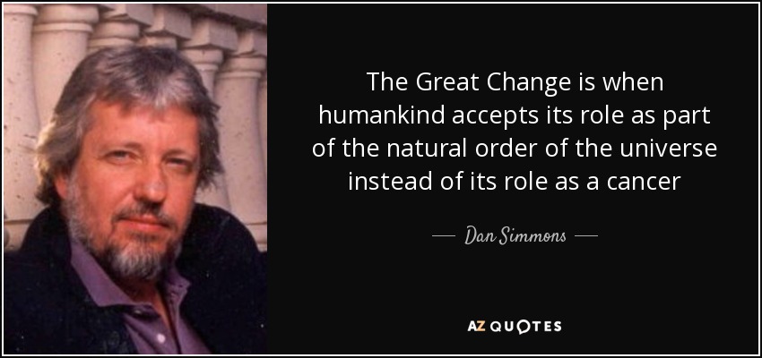 The Great Change is when humankind accepts its role as part of the natural order of the universe instead of its role as a cancer - Dan Simmons