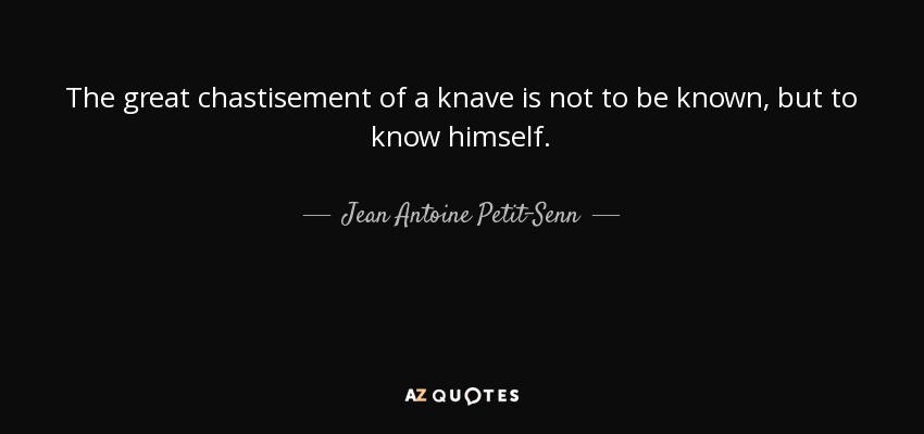 The great chastisement of a knave is not to be known, but to know himself. - Jean Antoine Petit-Senn