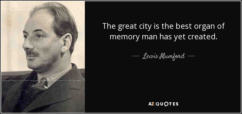 The great city is the best organ of memory man has yet created. - Lewis Mumford