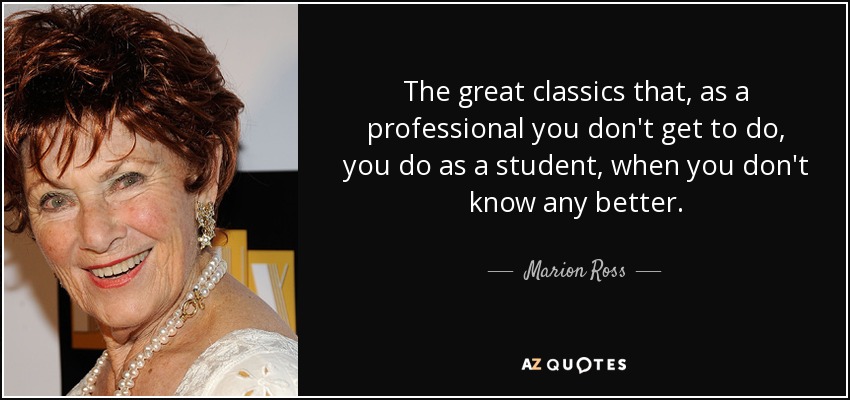 The great classics that, as a professional you don't get to do, you do as a student, when you don't know any better. - Marion Ross